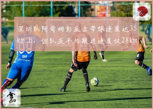 深圳队阿奇姆彭反击带球速度达35km_h,但队友平均跟进速度仅28km_h,张效瑞需提速
