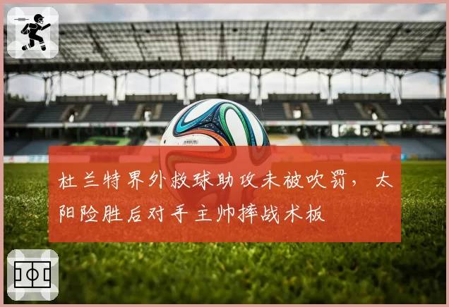 杜兰特界外救球助攻未被吹罚,太阳险胜后对手主帅摔战术板