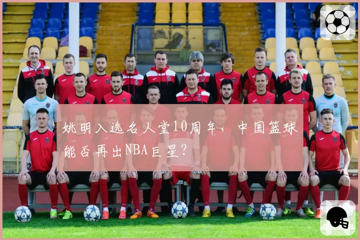 姚明入选名人堂10周年,中国篮球能否再出NBA巨星?
