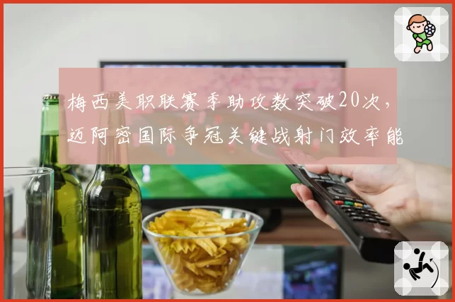梅西美职联赛季助攻数突破20次,迈阿密国际争冠关键战射门效率能否提升?
