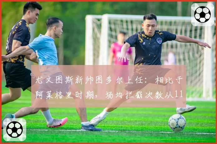尤文图斯新帅图多尔上任：相比于阿莱格里时期，场均拦截次数从11次提升至16次