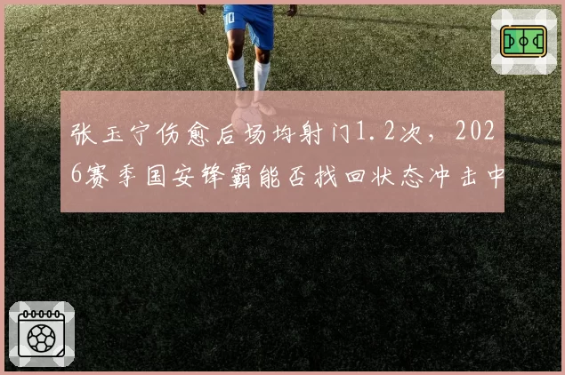 张玉宁伤愈后场均射门1.2次,2026赛季国安锋霸能否找回状态冲击中超金靴?