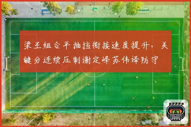 梁王组合平抽挡衔接速度提升,关键分连续压制谢定峰苏伟译防守