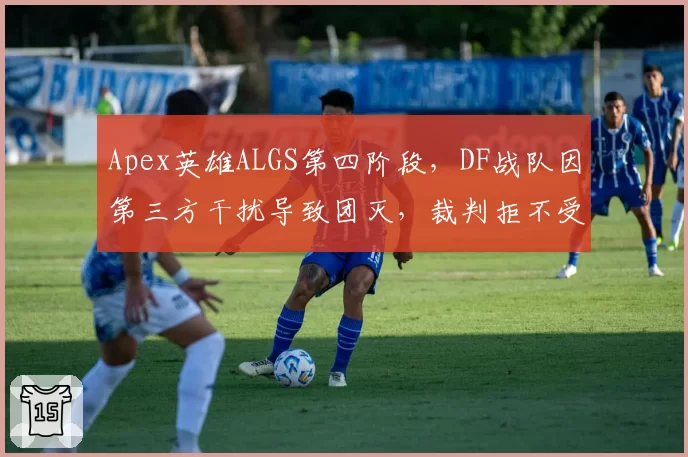 Apex英雄ALGS第四阶段，DF战队因第三方干扰导致团灭，裁判拒不受理