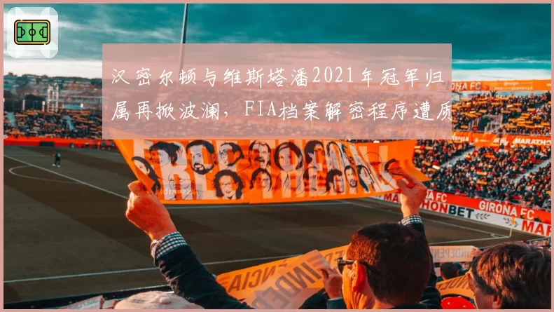汉密尔顿与维斯塔潘2021年冠军归属再掀波澜,FIA档案解密程序遭质疑双标