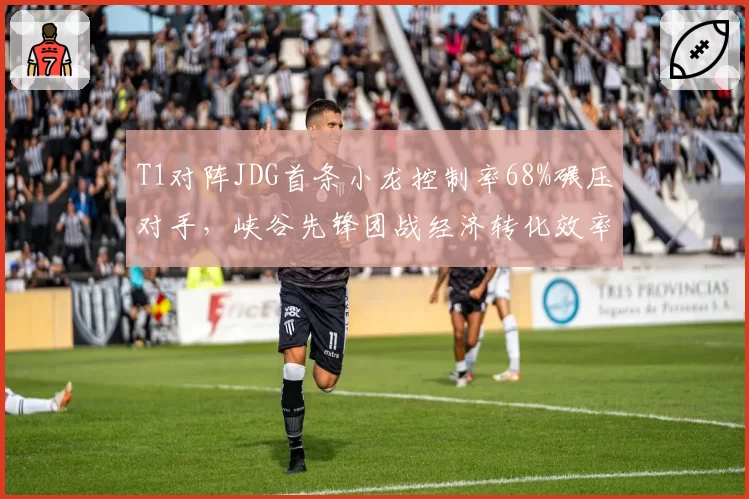 T1对阵JDG首条小龙控制率68%碾压对手,峡谷先锋团战经济转化效率高20%