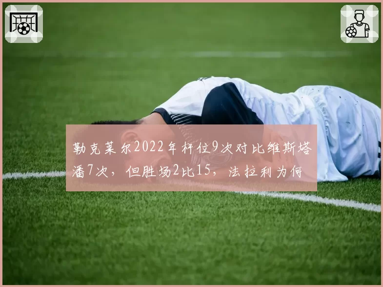 勒克莱尔2022年杆位9次对比维斯塔潘7次,但胜场2比15,法拉利为何输在正赛?