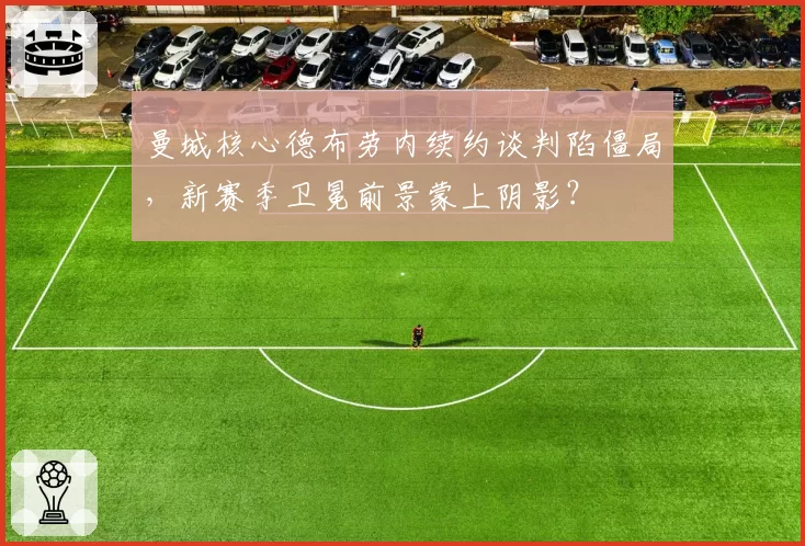 曼城核心德布劳内续约谈判陷僵局,新赛季卫冕前景蒙上阴影?