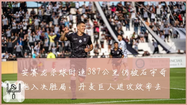 安赛龙杀球时速387公里仍被石宇奇拖入决胜局,丹麦巨人进攻效率去哪了?