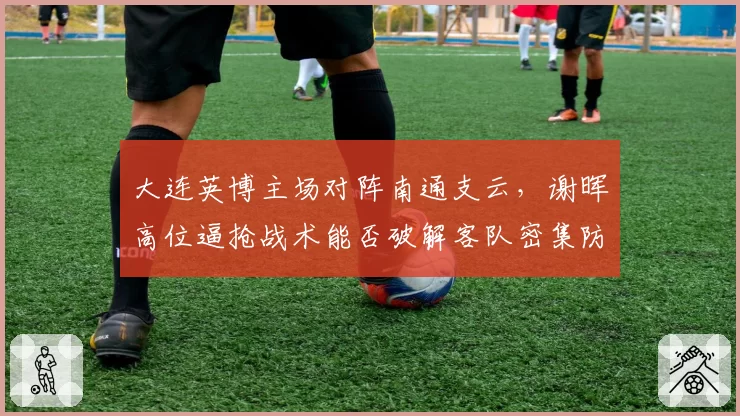 大连英博主场对阵南通支云，谢晖高位逼抢战术能否破解客队密集防守