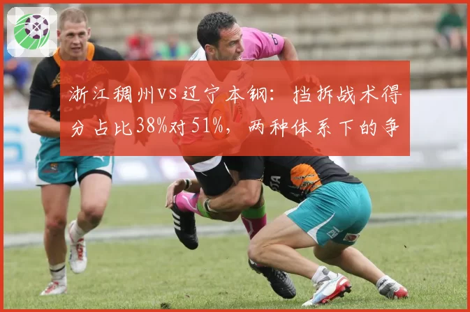 浙江稠州vs辽宁本钢:挡拆战术得分占比38%对51%,两种体系下的争冠路径