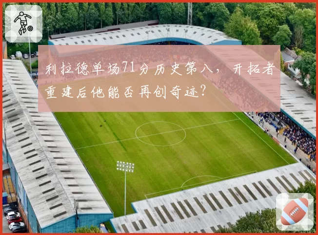 利拉德单场71分历史第八,开拓者重建后他能否再创奇迹?