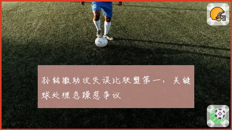 孙铭徽助攻失误比联盟第一，关键球处理急躁惹争议