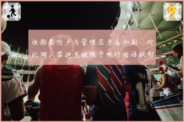 快船泰伦卢与管理层矛盾加剧,对比湖人雷迪克被赋予绝对话语权形成两极