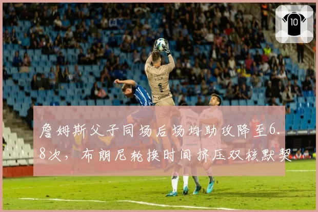 詹姆斯父子同场后场均助攻降至6.8次,布朗尼轮换时间挤压双核默契?