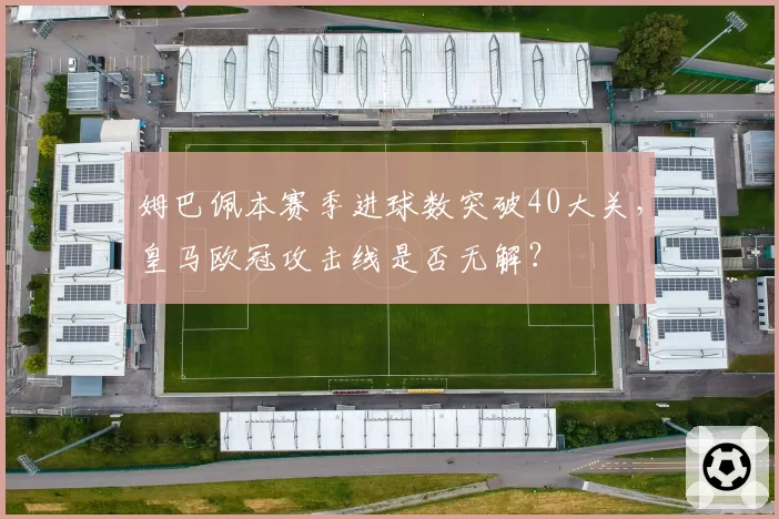姆巴佩本赛季进球数突破40大关,皇马欧冠攻击线是否无解?