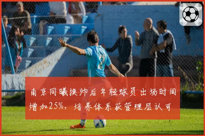 南京同曦换帅后年轻球员出场时间增加25%,培养体系获管理层认可