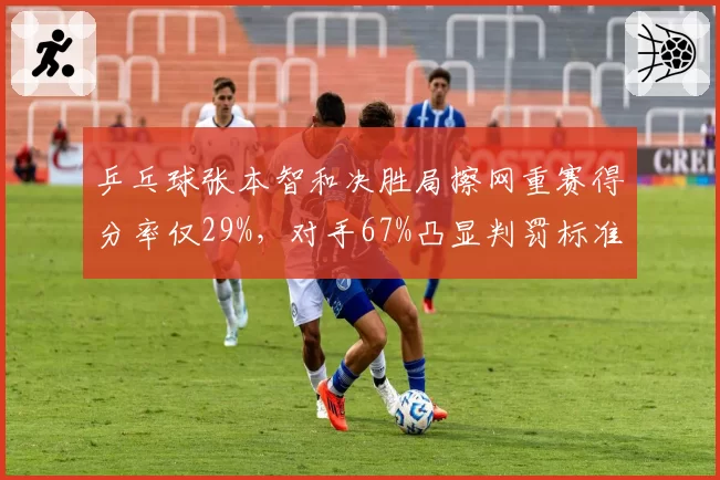 乒乓球张本智和决胜局擦网重赛得分率仅29%,对手67%凸显判罚标准不一