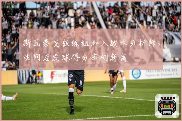 斯瓦泰克教练组加入战术分析师,法网后发球得分率创新高