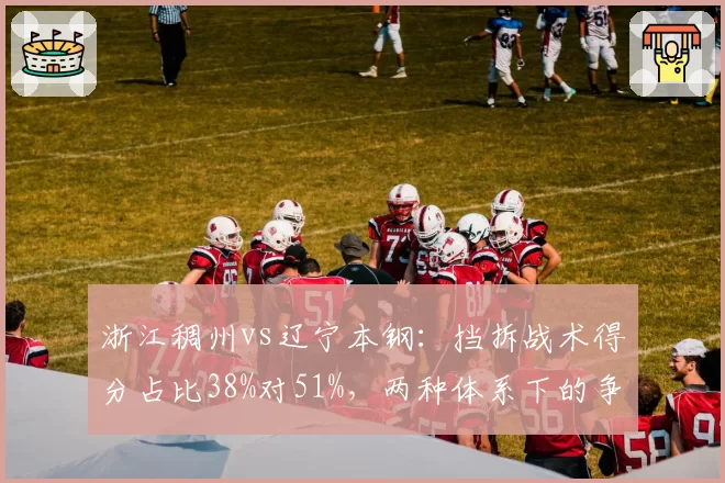 浙江稠州vs辽宁本钢:挡拆战术得分占比38%对51%,两种体系下的争冠路径