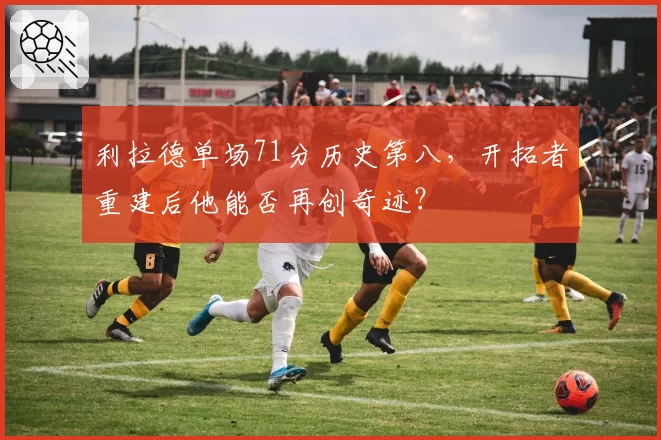 利拉德单场71分历史第八，开拓者重建后他能否再创奇迹？