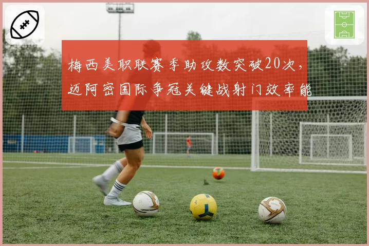 梅西美职联赛季助攻数突破20次，迈阿密国际争冠关键战射门效率能否提升？