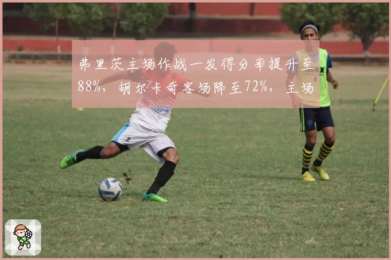 弗里茨主场作战一发得分率提升至88%,胡尔卡奇客场降至72%,主场优势明显