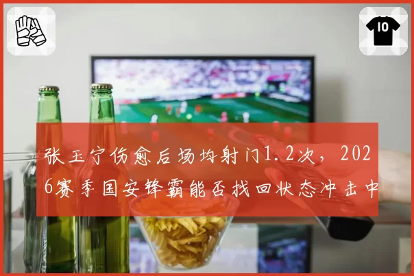 张玉宁伤愈后场均射门1.2次，2026赛季国安锋霸能否找回状态冲击中超金靴？