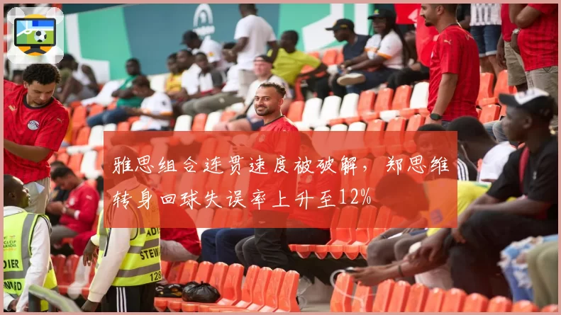 雅思组合连贯速度被破解，郑思维转身回球失误率上升至12%