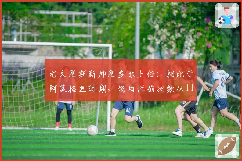 尤文图斯新帅图多尔上任:相比于阿莱格里时期,场均拦截次数从11次提升至16次