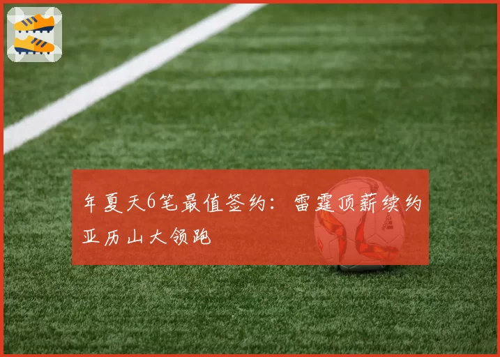 年夏天6笔最值签约：雷霆顶薪续约亚历山大领跑