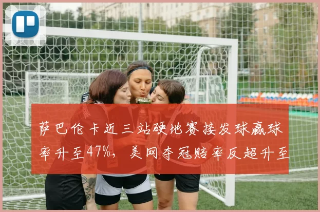 萨巴伦卡近三站硬地赛接发球赢球率升至47%，美网夺冠赔率反超升至第一__br_