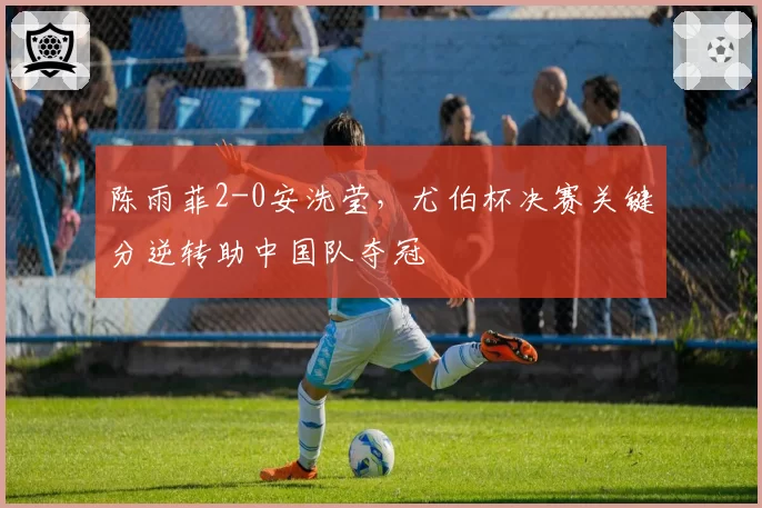 陈雨菲2-0安洗莹，尤伯杯决赛关键分逆转助中国队夺冠