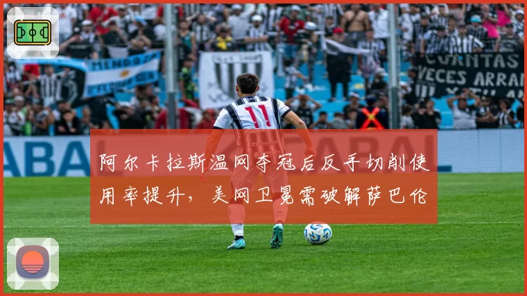 阿尔卡拉斯温网夺冠后反手切削使用率提升，美网卫冕需破解萨巴伦卡重炮