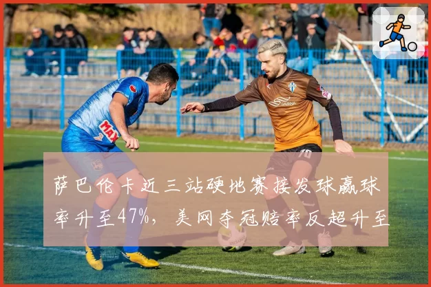 萨巴伦卡近三站硬地赛接发球赢球率升至47%，美网夺冠赔率反超升至第一__br_