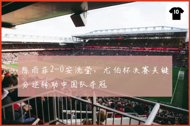 陈雨菲2-0安洗莹,尤伯杯决赛关键分逆转助中国队夺冠