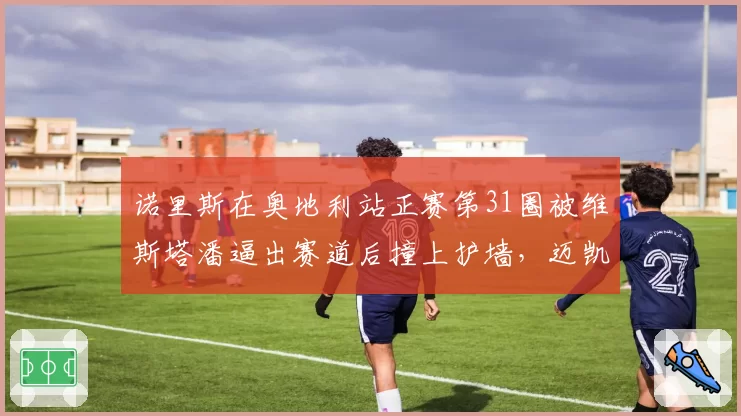诺里斯在奥地利站正赛第31圈被维斯塔潘逼出赛道后撞上护墙,迈凯伦车队提出的抗议被赛会干事驳回