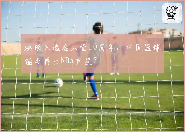 姚明入选名人堂10周年，中国篮球能否再出NBA巨星？