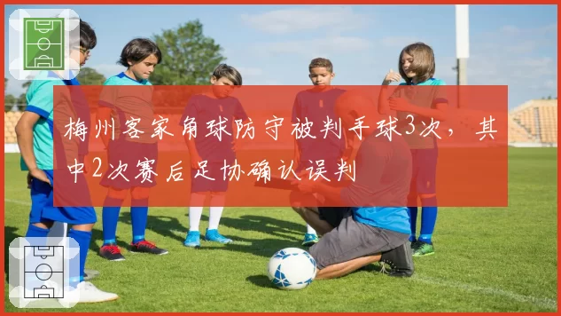 梅州客家角球防守被判手球3次，其中2次赛后足协确认误判