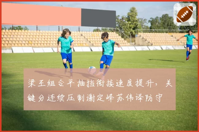 梁王组合平抽挡衔接速度提升,关键分连续压制谢定峰苏伟译防守